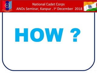 HOW ?
National Cadet Corps
ANOs Seminar, Kanpur . Ist
December 2018
 