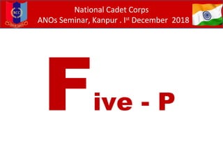 Five - P
National Cadet Corps
ANOs Seminar, Kanpur . Ist
December 2018
 