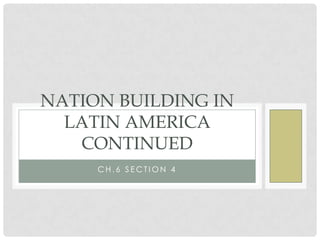 NATION BUILDING IN
  LATIN AMERICA
   CONTINUED
     CH.6 SECTION 4
 
