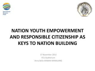 NATION YOUTH EMPOWERMENT
AND RESPONSIBLE CITIZENSHIP AS
   KEYS TO NATION BUILDING
               17 November 2012
                FEU Auditorium
         Anna Bella SIRIBAN-MANALANG
 