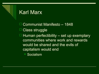 Karl Marx

 Communist Manifesto – 1848
 Class struggle
 Human perfectibility – set up exemplary
  communities where work and rewards
  would be shared and the evils of
  capitalism would end
     Socialism
 