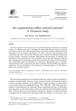 International Journal of Intercultural Relations 
25 (2001) 89±107 
Do organizations re¯ect national cultures? 
A 10-nation study 
Jan Pieter van Oudenhoven* 
Department of Psychology, University of Groningen, Grote Kruisstraat 2/1, 9712 TS, Netherlands 
Abstract 
The main purpose of this study was to cross-validate Hofstede's classi®cation of national 
cultures. An additional aim was to investigate the relationship between culture as perceived 
and culture as desired. Over 800 advanced students of economics, business administration and 
management from 10 countries participated in the study. They gave free descriptions of an 
organization they knew well and they rated their native companies on Hofstede's dimensions 
of power distance, uncertainty avoidance, individualism and masculinity. In addition, they 
indicated how they would like their native companies to be on the same dimensions. Both the 
data concerning the free descriptions and the data concerning the ratings of native companies 
show considerable support for Hofstede's four dimensions. Remarkably, there was hardly a 
relation between culture as perceived and culture as desired. The latter ®nding has important 
implications for the interpretation of the literature on national cultures. # 2001 Elsevier 
Science Ltd. All rights reserved. 
Keywords: National cultures; Organizational cultures; Individualism; Power distance; Uncertainty 
avoidance; Masculinity 
The increasing integration of the global market has urged national enterprises to 
cooperate internationally. However, many attempts towards international coopera- 
tion have not been successful so far. Quite often, a mis®t of cultures is mentioned as 
a cause of the failure (Cartwright & Cooper, 1993, 1996; Olie, 1994). Managers have 
indeed a strong preference for culturally similar cooperation partners, in particular, 
when they have to deal with intensive forms of cooperation (Van Oudenhoven & De 
Boer, 1995). In the case of cross-border cooperation, chances of a clash of cultures 
are higher than if cooperation takes place within the borders of one nation, since 
*Corresponding author. Tel.: +31-50-3636386; fax: +31-50-3636304. 
E-mail address: j.p.l.m.van.oudenhoven@ppsw.rug.nl (J. P. van Oudenhoven). 
0305-1978/01/$ - see front matter # 2001 Elsevier Science Ltd. All rights reserved. 
PII: S 0 1 4 7 - 1 7 6 7 ( 0 0 ) 0 0 0 4 4 - 4 
 