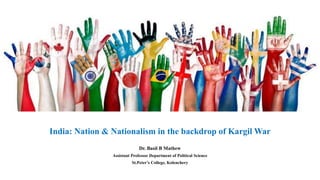 India: Nation & Nationalism in the backdrop of Kargil War
Dr. Basil B Mathew
Assistant Professor Department of Political Science
St.Peter’s College, Kolenchery
 