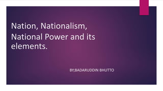 Nation, Nationalism,
National Power and its
elements.
BY;BADARUDDIN BHUTTO
 
