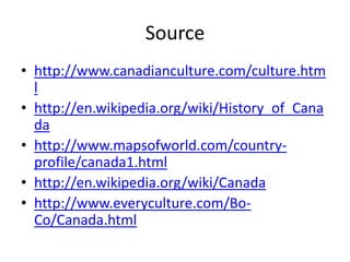 Sourcehttp://www.canadianculture.com/culture.htmlhttp://en.wikipedia.org/wiki/History_of_Canadahttp://www.mapsofworld.com/country-profile/canada1.htmlhttp://en.wikipedia.org/wiki/Canadahttp://www.everyculture.com/Bo-Co/Canada.html