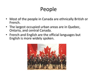PeopleMost of the people in Canada are ethnically British or French. The largest occupied urban areas are in Quebec, Ontario, and central Canada.French and English are the official languages but English is more widely spoken.