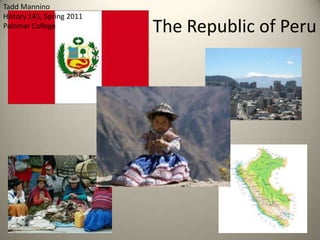 The Republic of Peru Tadd Mannino History 141, Spring 2011 Palomar College 