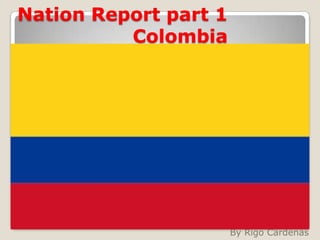 Nation Report part 1   Colombia  By Rigo Cardenas 