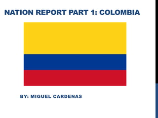 Nation Report part 1: Colombia  By: miguelCardenas 