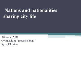 Nations and nationalities
sharing city life
8 Grade(A;B)
Gymnasium "Troyeshchyna "
Kyiv ,Ukraine
 