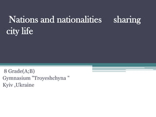 Nations and nationalities sharing
city life
8 Grade(A;B)
Gymnasium "Troyeshchyna "
Kyiv ,Ukraine
 