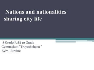 Nations and nationalities
sharing city life
8 Grade(A;B) 10 Grade
Gymnasium "Troyeshchyna "
Kyiv ,Ukraine
 