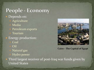 People - Economy Depends on:AgricultureMediaPetroleum exportsTourismEnergy production:CoalOilNatural gasHydro powerThird largest receiver of post-Iraq war funds given by United StatesCairo – The Capital of Egypt 