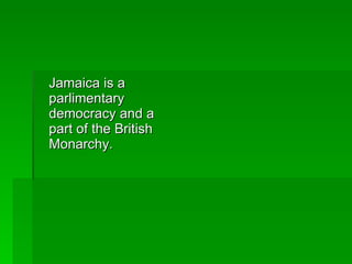 Jamaica is a parlimentary democracy and a part of the British Monarchy. 