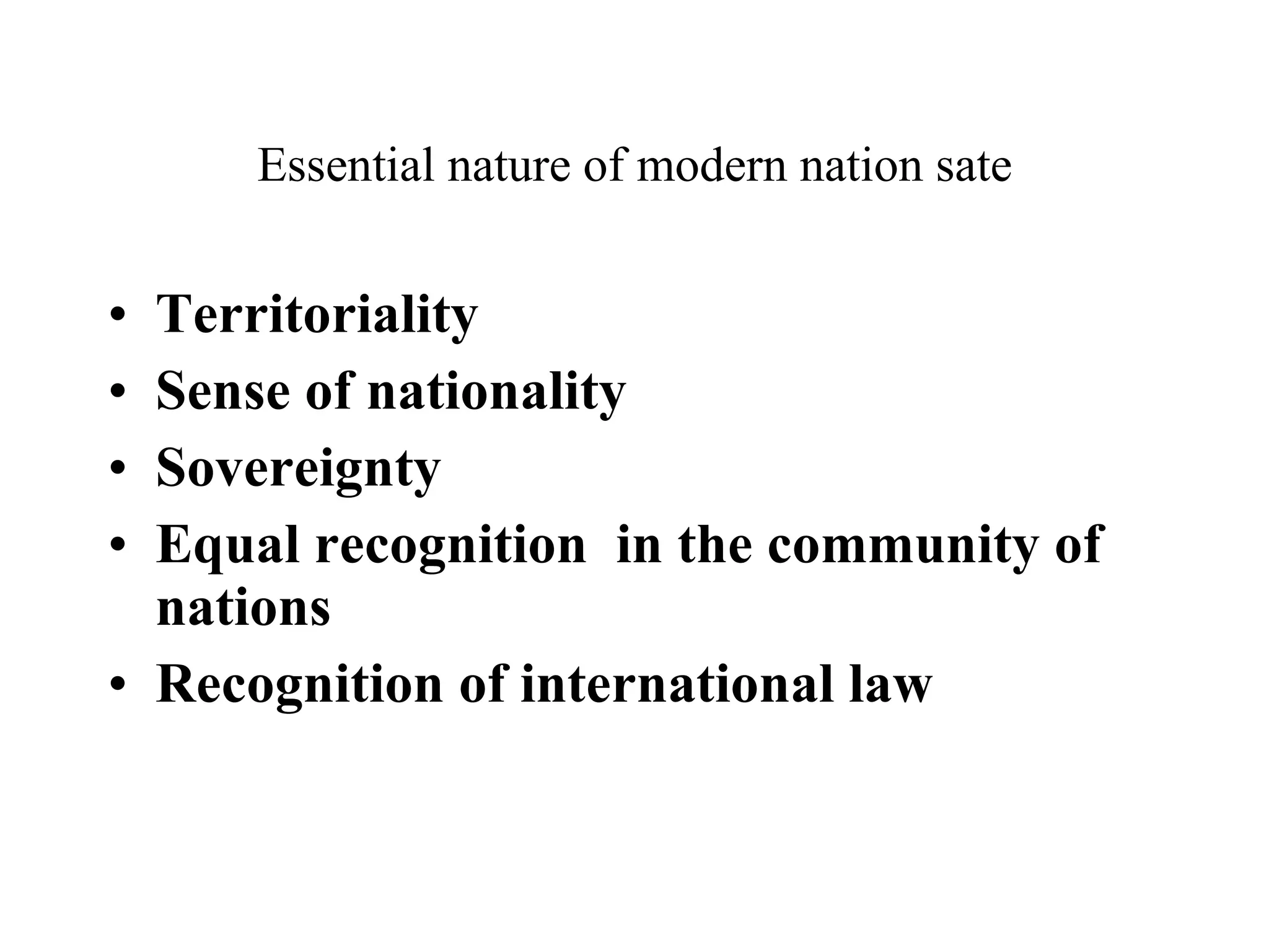 Essential nature of modern nation sate Territoriality Sense of nationality Sovereignty Equal recognition  in the community of nations Recognition of international law  