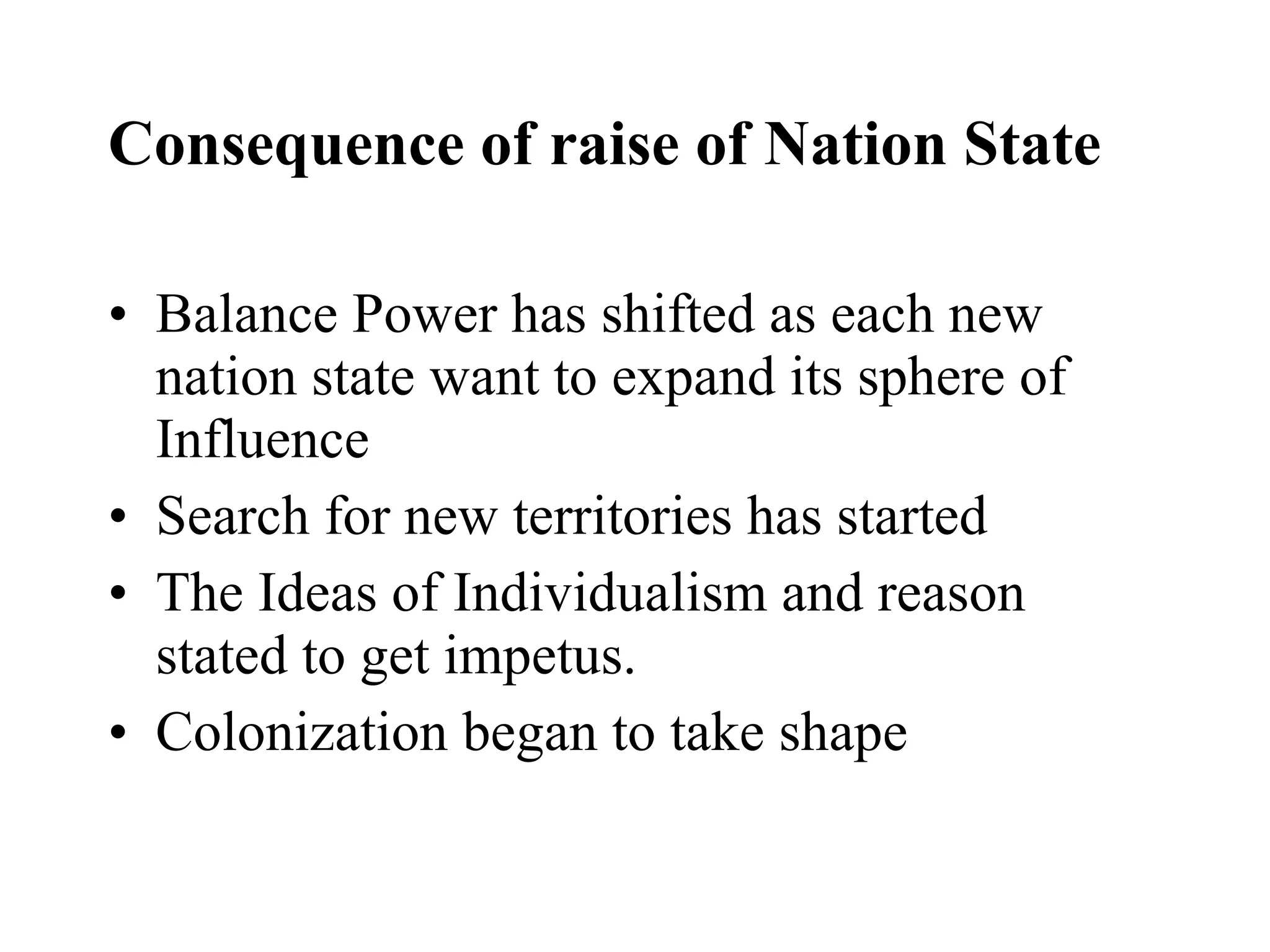 Consequence of raise of Nation State Balance Power has shifted as each new nation state want to expand its sphere of Influence  Search for new territories has started The Ideas of Individualism and reason stated to get impetus. Colonization began to take shape 