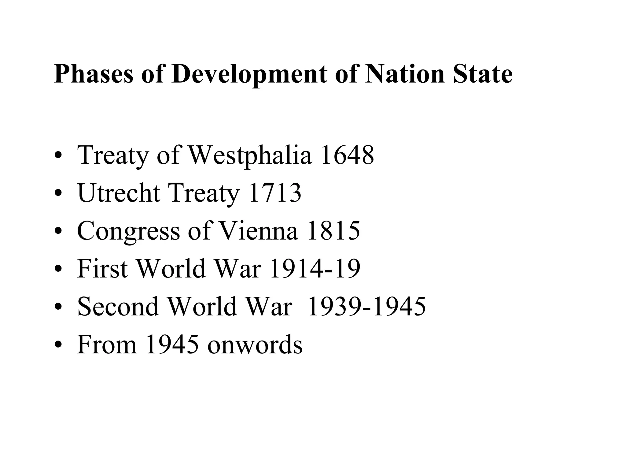 Phases of Development of Nation State  Treaty of Westphalia 1648 Utrecht Treaty 1713 Congress of Vienna 1815 First World War 1914-19 Second World War  1939-1945 From 1945 onwords  