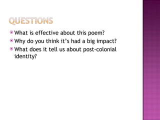  What  is effective about this poem?
 Why do you think it’s had a big impact?
 What does it tell us about post-colonial
  identity?
 