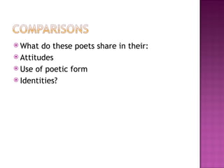  What  do these poets share in their:
 Attitudes
 Use of poetic form
 Identities?
 