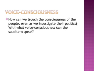  How can we trouch the consciousness of the
 people, even as we investigate their politics?
 With what voice-consciousness can the
 subaltern speak?
 