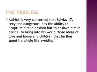  Aldrickis very concerned that Sylvia, 17,
 sexy and dangerous, has the ability to
 “capture him in passion but to enslave him in
 caring, to bring into his world those ideas of
 love and home and children that he [has]
 spent his whole life avoiding”
 