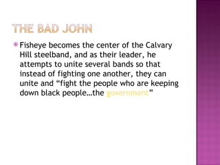  Fisheye becomes the center of the Calvary
 Hill steelband, and as their leader, he
 attempts to unite several bands so that
 instead of fighting one another, they can
 unite and “fight the people who are keeping
 down black people…the government”
 