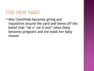  MissCleothilda becomes giving and
 inquisitive around the yard and shows off the
 belief that “all o’ we is one” when Dolly
 becomes pregnant and she leads her baby
 shower
 