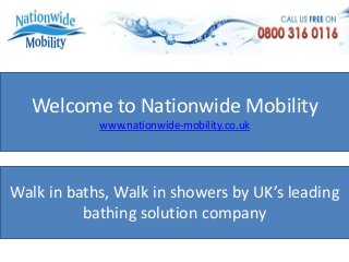 Welcome to Nationwide Mobility
www.nationwide-mobility.co.uk
Walk in baths, Walk in showers by UK’s leading
bathing solution company
 