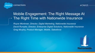 Mobile Engagement: The Right Message At
The Right Time with Nationwide Insurance
Royce Workman, Director, Digital Marketing, Nationwide Insurance
David Rumpke, Director, Enterprise Digital Solutions, Nationwide Insurance
Greg Murphy, Product Manager, Mobile, Salesforce
 