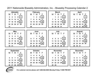 2011 Nationwide Biweekly Administration, Inc. - Biweekly Processing Calendar 2
   January                              February                      March                            April
 M T W T F                         M T W T F                     M T W T F                    M T W T F
 3     4    5     6   7                 1    2     3   4              1     2    3   4                             1
 10 11 12 13 14                     7   8    9     10 11         7    8     9    10 11        4    5     6     7   8
 17 18 19 20 21                    14 15 16 17 18                14 15 16 17 18               11 12 13 14 15
 24 25 26 27 28                    21 22 23 24 25                21 22 23 24 25               18 19 20 21 22
 31                                28                            28 29 30 31                  25 26 27 28 29


           May                              June                          July                     August
 M T W T F                         M T W T F                     M T W T F                    M T W T F
 2     3    4     5   6                      1     2   3                             1        1    2     3     4   5
 9    10 11 12 13                   6   7    8     9   10        4    5     6    7   8        8    9    10 11 12
 16 17 18 19 20                    13 14 15 16 17                11 12 13 14 15               15 16 17 18 19
 23 24 25 26 27                    20 21 22 23 24                18 19 20 21 22               22 23 24 25 26
 30 31                             27 28 29 30                   25 26 27 28 29               29 30 31


      September                         October                      November                     December
 M T W T F                         M T W T F                     M T W T F                    M T W T F
                  1   2             3   4    5     6   7              1     2    3   4                         1   2
 5     6    7     8   9            10 11 12 13 14                7    8     9    10 11        5    6     7     8   9
 12 13 14 15 16                    17 18 19 20 21                14 15 16 17 18               12 13 14 15 16
 19 20 21 22 23                    24 25 26 27 28                21 22 23 24 25               19 20 21 22 23
 26 27 28 29 30                    31                            28 29                        26 27 28 29 30


                 For customer service please call 1-800-564-5693 Monday-Friday 11AM-7PM EDT
 