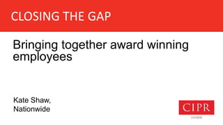 CLOSING THE GAP
Bringing together award winning
employees
Kate Shaw,
Nationwide
 