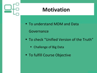 Motivation
• To understand MDM and Data
Governance
• To check “Unified Version of the Truth”
• Challenge of Big Data
• To fulfill Course Objective
 