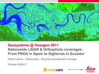 Geosystems @ Hexagon 2011
Nationwide LiDAR & Orthophoto coverages:
From PNOA in Spain to Sigtierras in Ecuador
Pedro Llorens – Stereocarto – Business development manager
Orlando 06/06/11

 