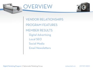 web4retail.com 207.831.8825Digital Marketing Program | Nationwide Marketing Group
OVERVIEW
VENDOR RELATIONSHIPS
PROGRAM FEATURES
MEMBER RESULTS
	 Digital Advertising
	 Local SEO
	 Social Media
	 Email Newsletters
 