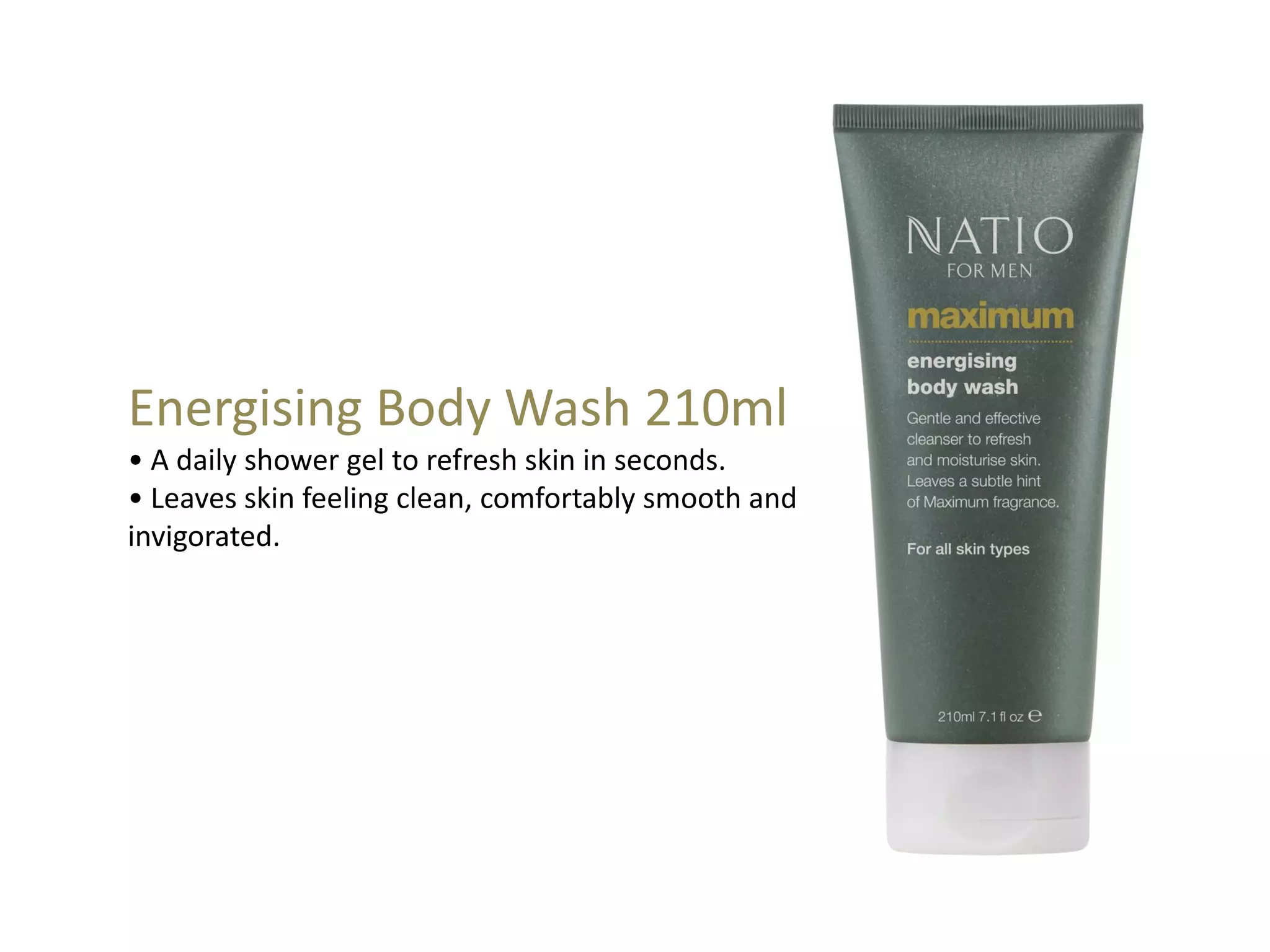 Energising Body Wash 210ml
• A daily shower gel to refresh skin in seconds.
• Leaves skin feeling clean, comfortably smooth and
invigorated.
 