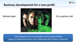 Business development for a non-profit


Normal state                                           On a partner call




          Even though we’re a non-profit, we’re always selling
    Legacy is desktop browser, we’re following the market, customers
 