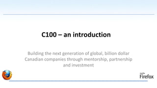 C100 – an introduction

 Building the next generation of global, billion dollar
Canadian companies through mentorship, partnership
                   and investment
 