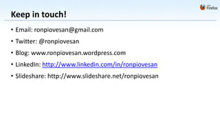 Keep in touch!
• Email: ronpiovesan@gmail.com
• Twitter: @ronpiovesan
• Blog: www.ronpiovesan.wordpress.com
• LinkedIn: http://www.linkedin.com/in/ronpiovesan
• Slideshare: http://www.slideshare.net/ronpiovesan
 