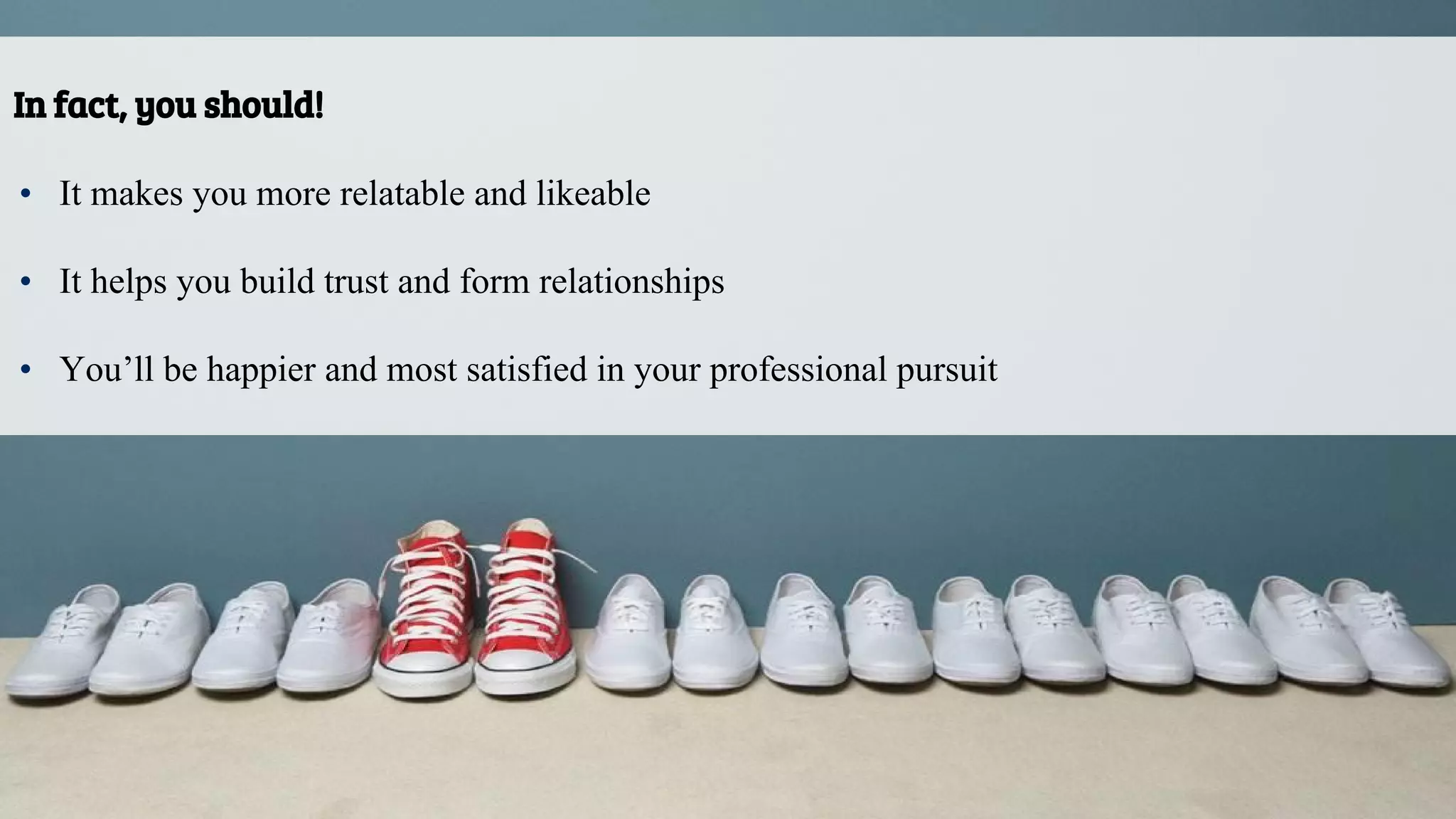 In fact, you should!
• It makes you more relatable and likeable
• It helps you build trust and form relationships
• You’ll be happier and most satisfied in your professional pursuit
 