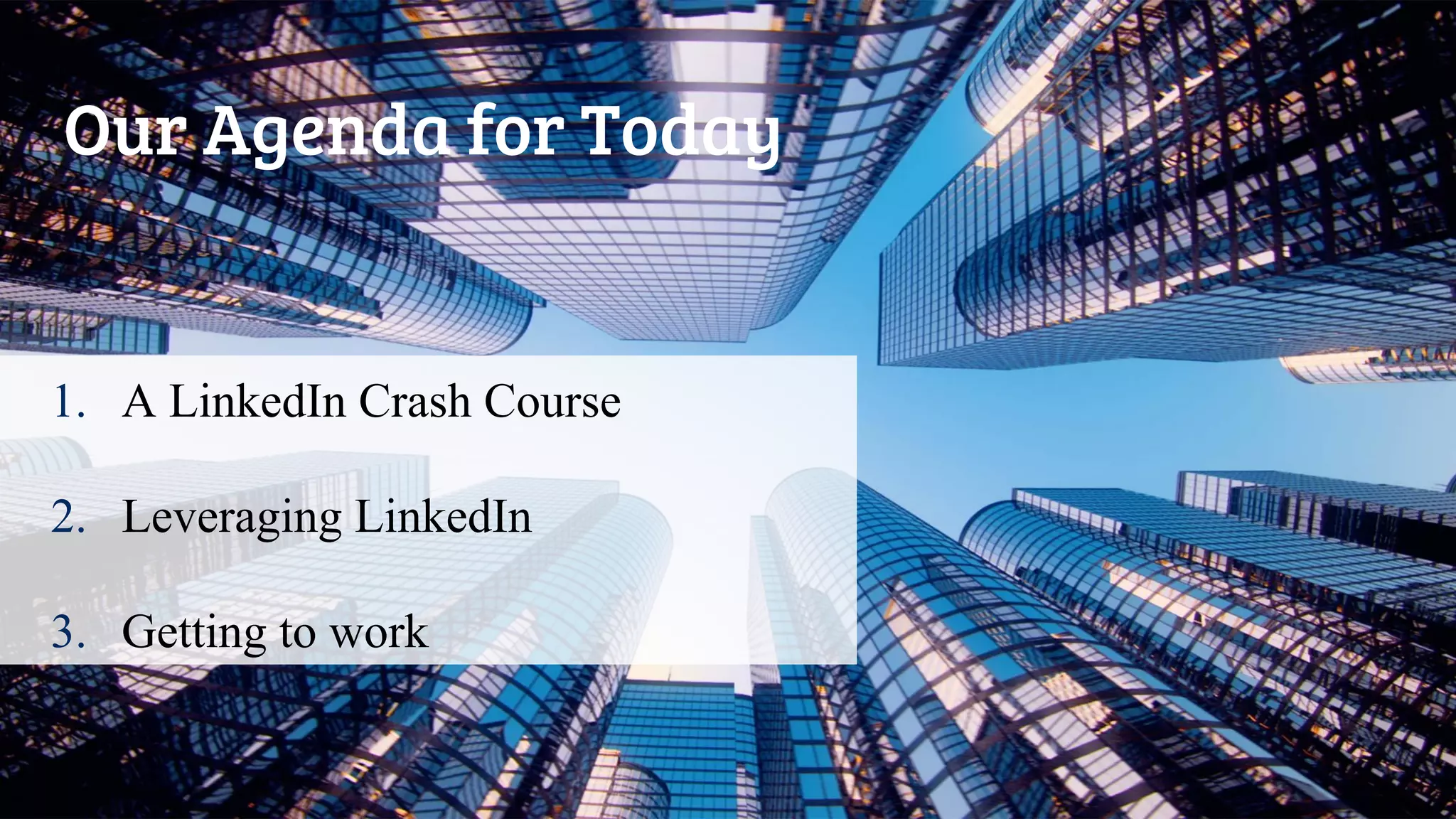 Our Agenda for Today
1. A LinkedIn Crash Course
2. Leveraging LinkedIn
3. Getting to work
 