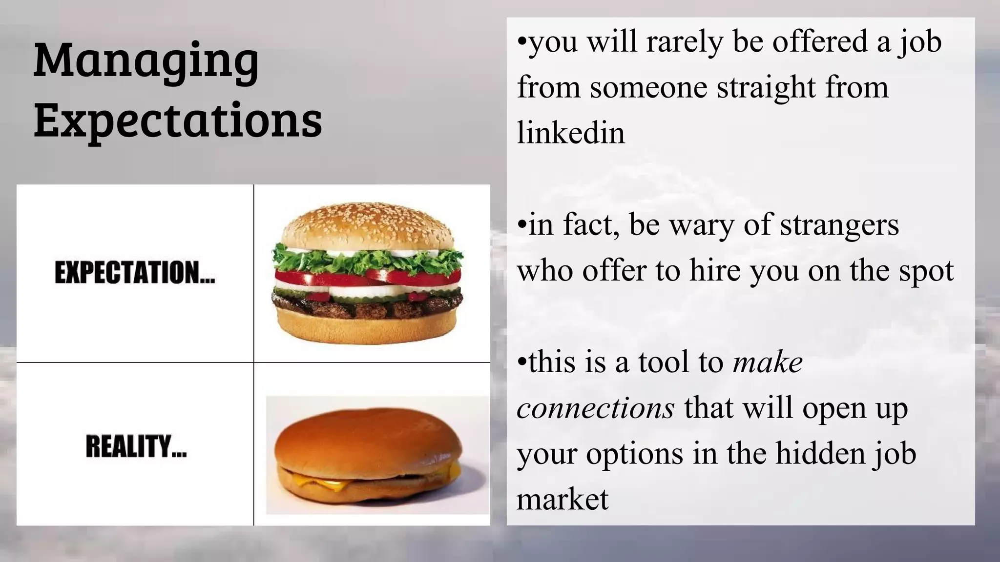 •you will rarely be offered a job
from someone straight from
linkedin
•in fact, be wary of strangers
who offer to hire you on the spot
•this is a tool to make
connections that will open up
your options in the hidden job
market
Managing
Expectations
 