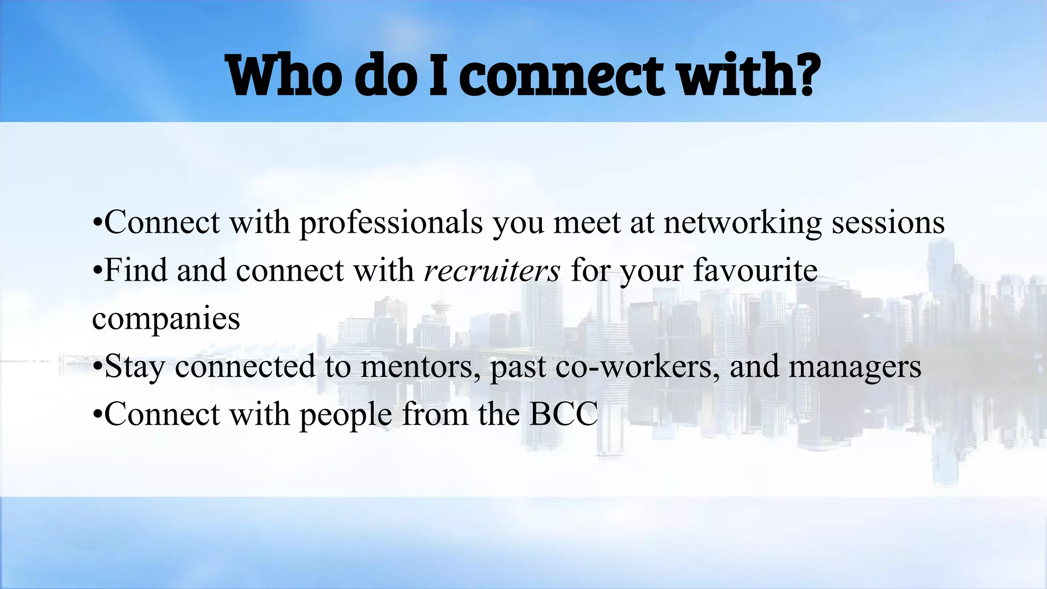 Who do I connect with?
•Connect with professionals you meet at networking sessions
•Find and connect with recruiters for your favourite
companies
•Stay connected to mentors, past co-workers, and managers
•Connect with people from the BCC
 