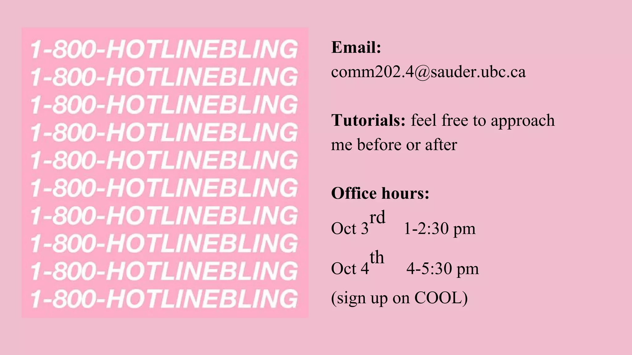 Email:
comm202.4@sauder.ubc.ca
Tutorials: feel free to approach
me before or after
Office hours:
Oct 3
rd
1-2:30 pm
Oct 4
th
4-5:30 pm
(sign up on COOL)
 