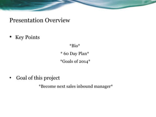Presentation Overview

•

Key Points
*Bio*
* 60 Day Plan*
*Goals of 2014*

• Goal of this project
*Become next sales inbound manager*

 