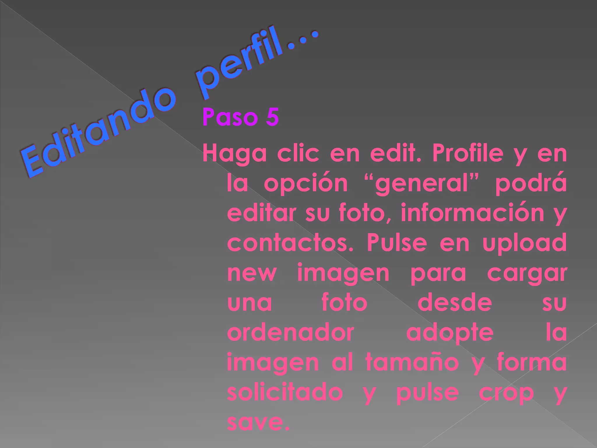 Paso 5
Haga clic en edit. Profile y en
la opción “general” podrá
editar su foto, información y
contactos. Pulse en upload
new imagen para cargar
una foto desde su
ordenador adopte la
imagen al tamaño y forma
solicitado y pulse crop y
save.