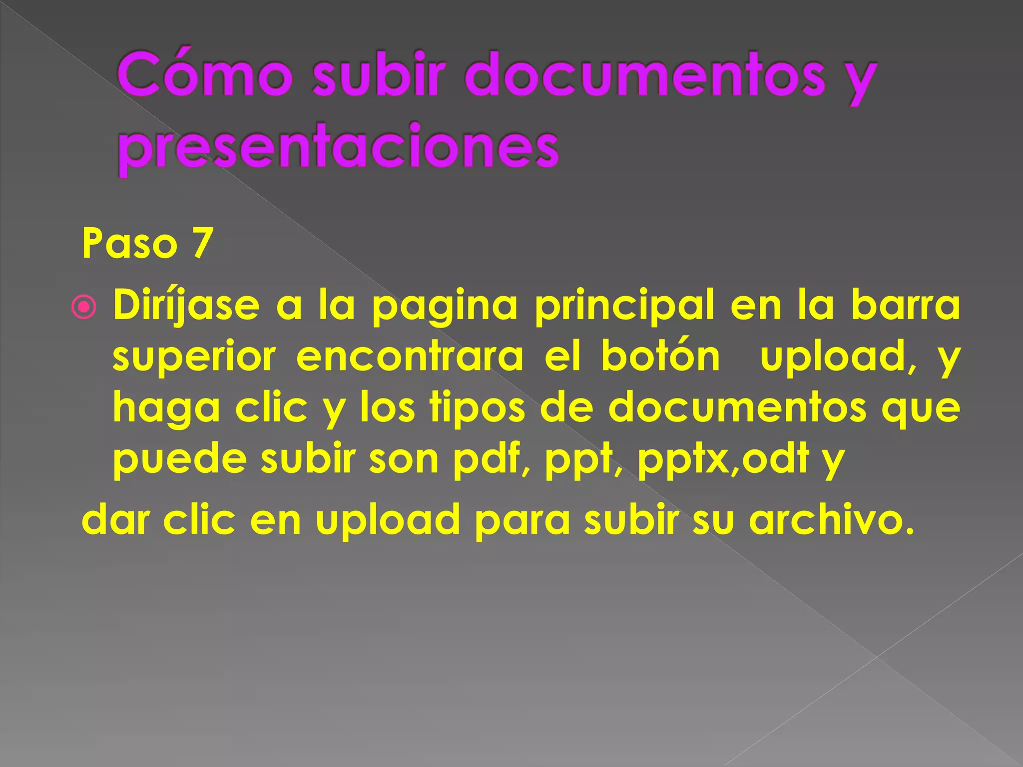 Paso 7
Diríjase a la pagina principal en la barra
superior encontrara el botón upload, y
haga clic y los tipos de documentos que
puede subir son pdf, ppt, pptx,odt y
dar clic en upload para subir su archivo.
