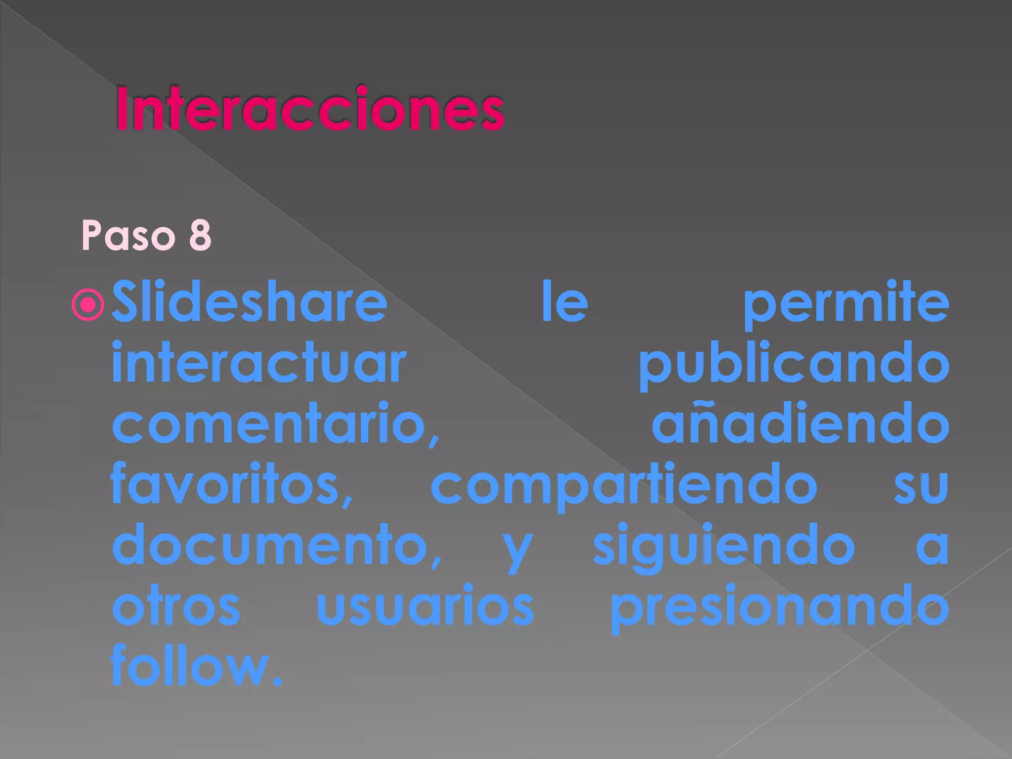 Paso 8
Slideshare le permite
interactuar publicando
comentario, añadiendo
favoritos, compartiendo su
documento, y siguiendo a
otros usuarios presionando
follow.