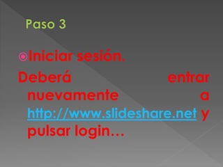 Iniciar sesión.
Deberá entrar
nuevamente a
http://www.slideshare.net y
pulsar login…
 
