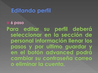  6 paso
Para editar su perfil deberá
seleccionar en la sección de
personal información llenar los
pasos y por ultimo guardar y
en el botón advanced podrá
cambiar su contraseña correo
o eliminar la cuenta.
 