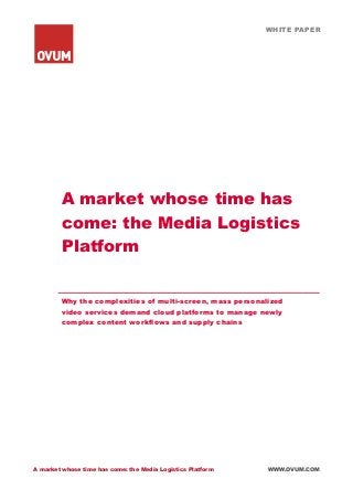 WHITE PAPER
A market whose time has come: the Media Logistics Platform WWW.OVUM.COM
A market whose time has
come: the Media Logistics
Platform
Why the complexities of multi-screen, mass personalized
video services demand cloud platforms to manage newly
complex content workflows and supply chains
 